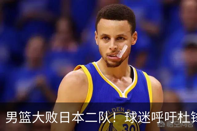 男篮大败日本二队！球迷呼吁杜锋执教，郭士强不想下课，王仕鹏说出原因